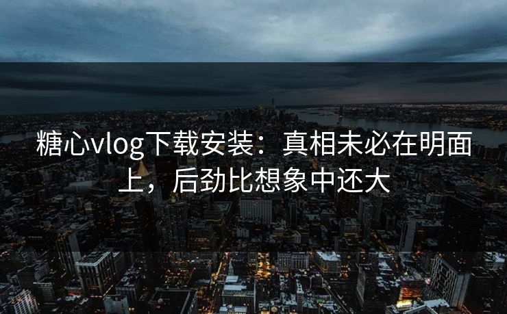 糖心vlog下载安装:真相未必在明面上,后劲比想象中还大 糖心vlog下载安装:真相未必在明面上,后劲比想象中还大