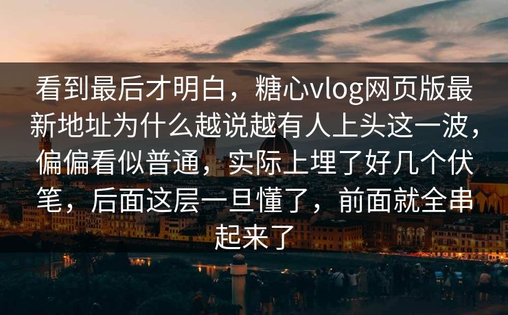 看到最后才明白,糖心vlog网页版最新地址为什么越说越有人上头这一波,偏偏看似普通,实际上埋了好几个伏笔,后面这层一旦懂了,前面就全串起来了 看到最后才明白,糖心vlog网页版最新地址为什么越说越有人上头这一波,偏偏看似普通,实际上埋了好几个伏笔,后面这层一旦懂了,前面就全串起来了