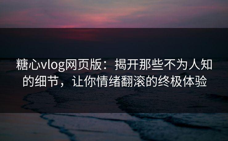糖心vlog网页版：揭开那些不为人知的细节，让你情绪翻滚的终极体验