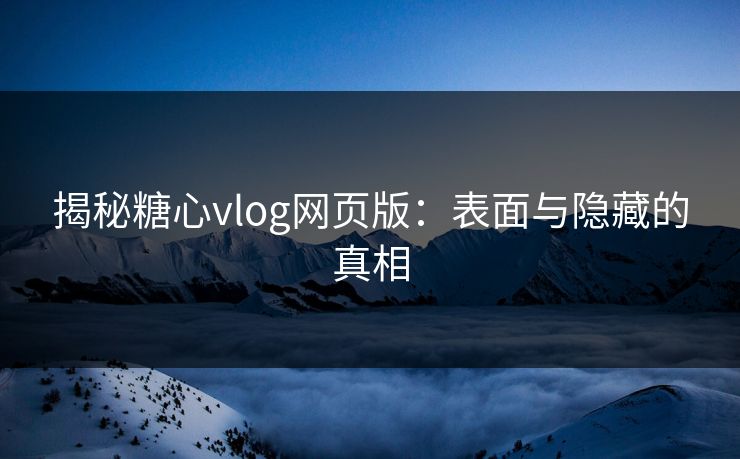 揭秘糖心vlog网页版：表面与隐藏的真相