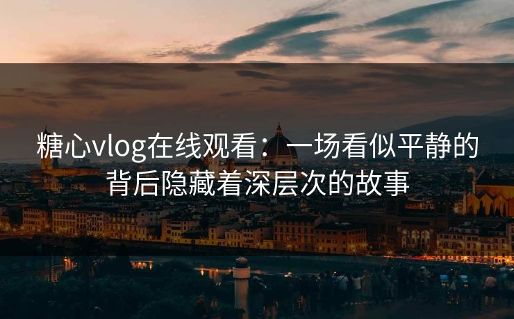 糖心vlog在线观看:一场看似平静的背后隐藏着深层次的故事 糖心vlog在线观看:一场看似平静的背后隐藏着深层次的故事