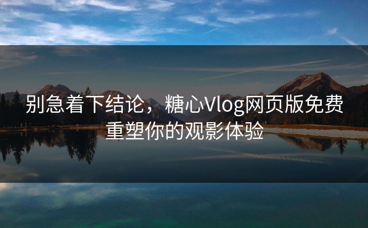 别急着下结论，糖心Vlog网页版免费重塑你的观影体验