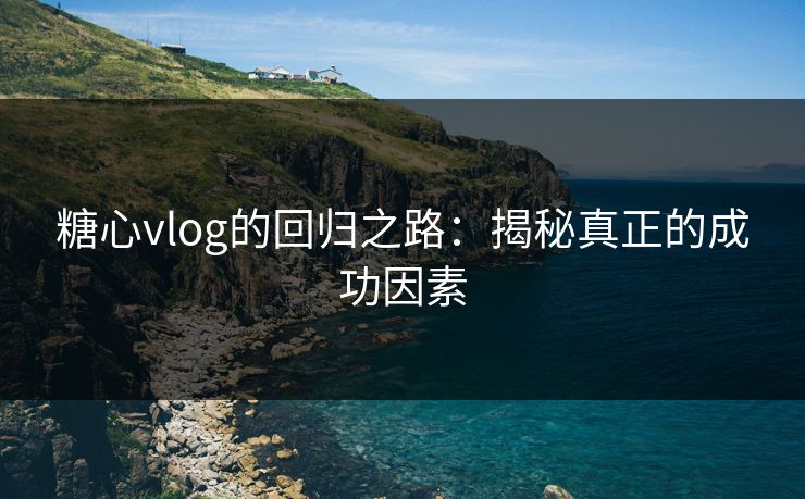 糖心vlog的回归之路:揭秘真正的成功因素 糖心vlog的回归之路:揭秘真正的成功因素