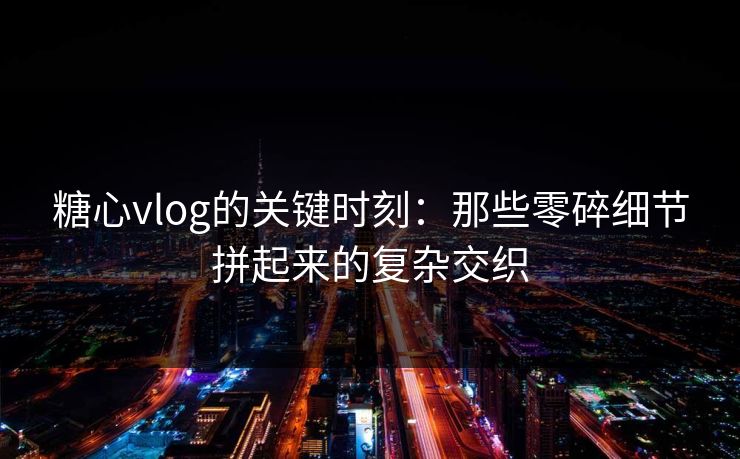 糖心vlog的关键时刻:那些零碎细节拼起来的复杂交织 糖心vlog的关键时刻:那些零碎细节拼起来的复杂交织