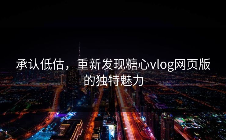 承认低估，重新发现糖心vlog网页版的独特魅力