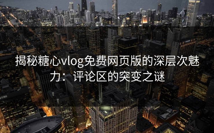 揭秘糖心vlog免费网页版的深层次魅力：评论区的突变之谜