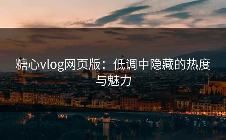 糖心vlog网页版：低调中隐藏的热度与魅力