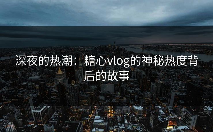 深夜的热潮：糖心vlog的神秘热度背后的故事