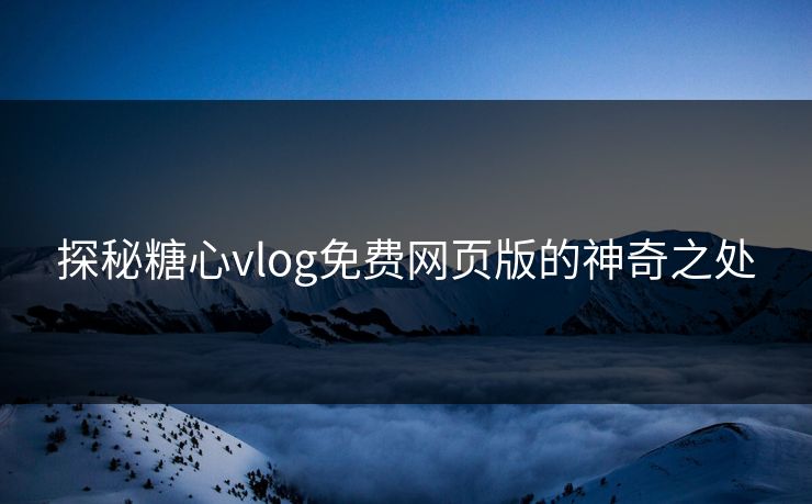 探秘糖心vlog免费网页版的神奇之处