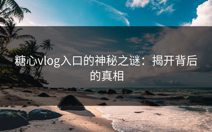 糖心vlog入口的神秘之谜：揭开背后的真相
