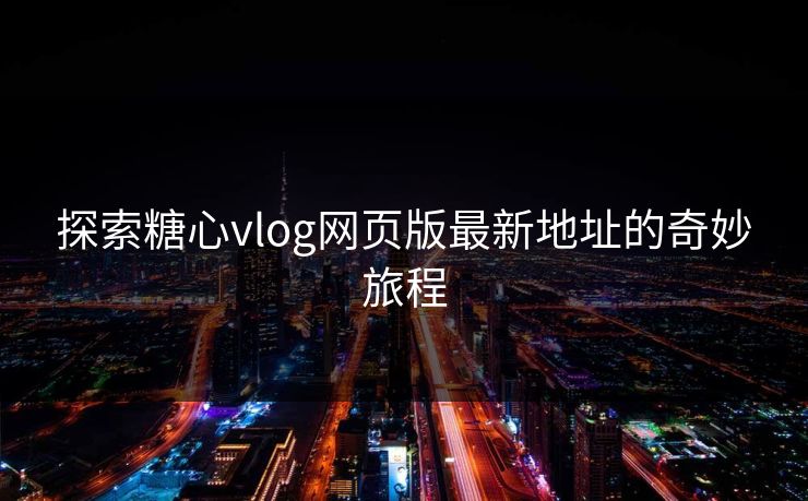 探索糖心vlog网页版最新地址的奇妙旅程