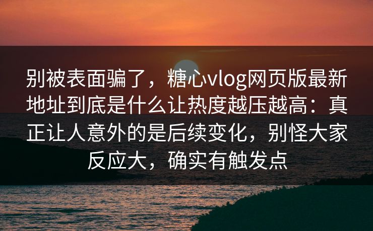 别被表面骗了，糖心vlog网页版最新地址到底是什么让热度越压越高：真正让人意外的是后续变化，别怪大家反应大，确实有触发点