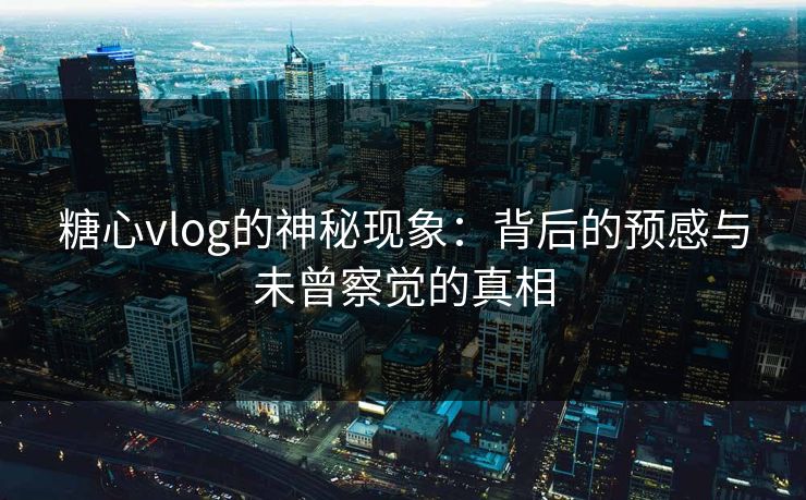 糖心vlog的神秘现象：背后的预感与未曾察觉的真相
