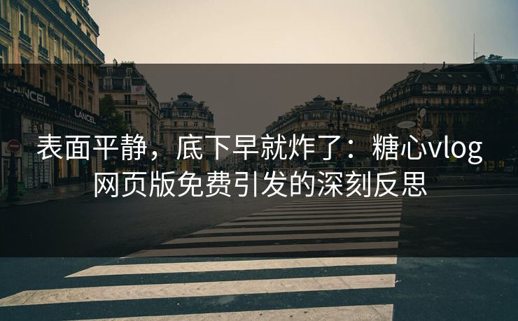 表面平静，底下早就炸了：糖心vlog网页版免费引发的深刻反思