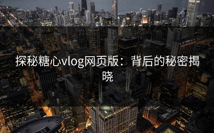 探秘糖心vlog网页版：背后的秘密揭晓