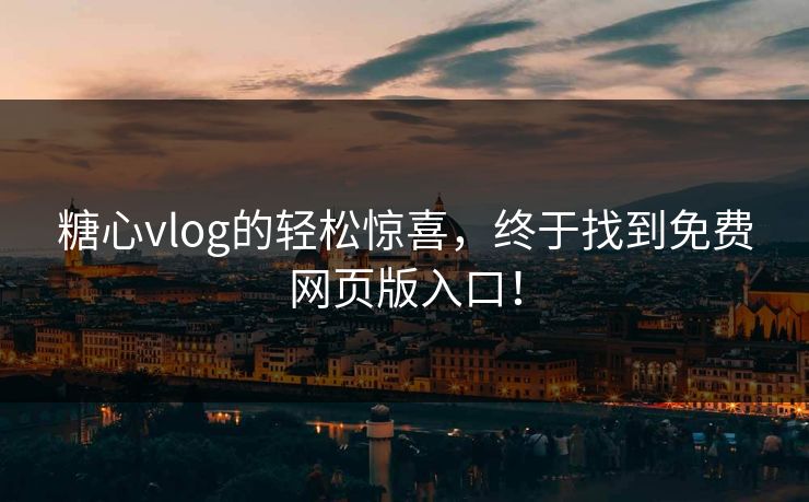 糖心vlog的轻松惊喜，终于找到免费网页版入口！