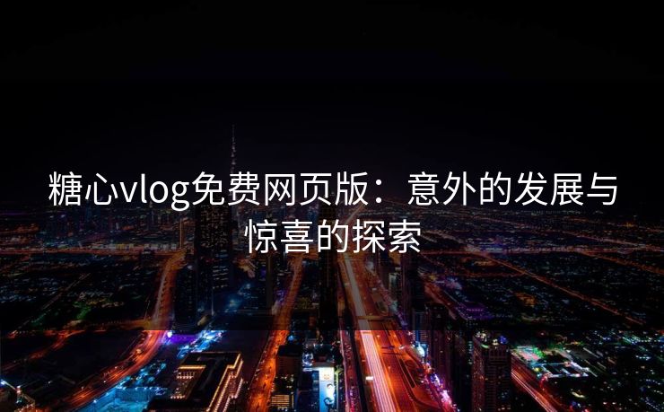 糖心vlog免费网页版：意外的发展与惊喜的探索