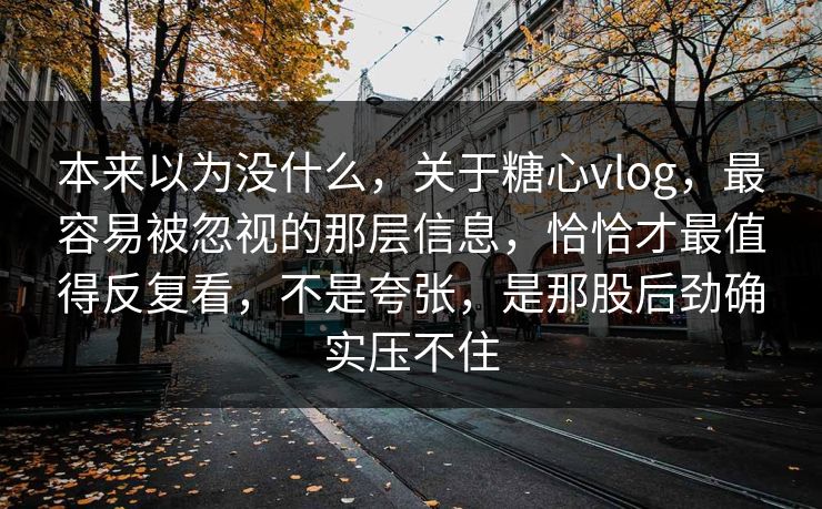 本来以为没什么，关于糖心vlog，最容易被忽视的那层信息，恰恰才最值得反复看，不是夸张，是那股后劲确实压不住