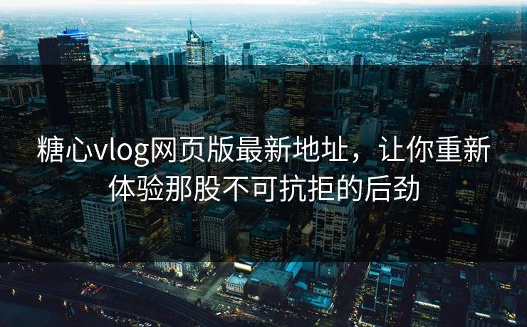 糖心vlog网页版最新地址，让你重新体验那股不可抗拒的后劲