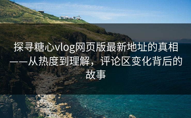 探寻糖心vlog网页版最新地址的真相——从热度到理解,评论区变化背后的故事 探寻糖心vlog网页版最新地址的真相——从热度到理解,评论区变化背后的故事