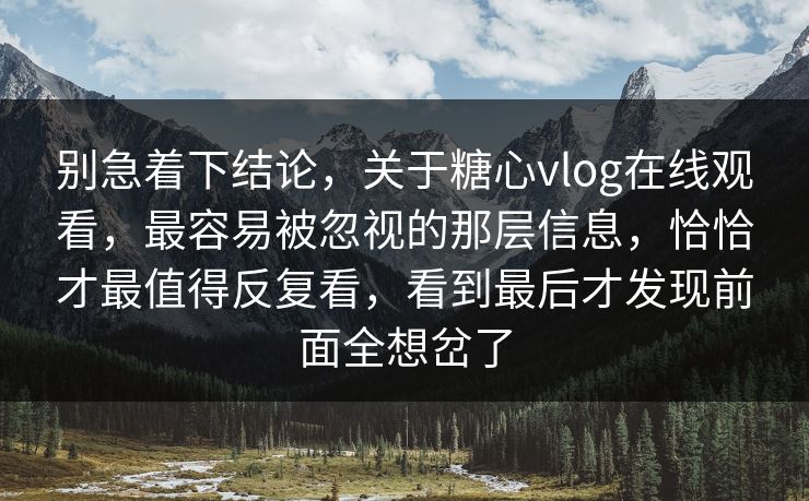 别急着下结论,关于糖心vlog在线观看,最容易被忽视的那层信息,恰恰才最值得反复看,看到最后才发现前面全想岔了 别急着下结论,关于糖心vlog在线观看,最容易被忽视的那层信息,恰恰才最值得反复看,看到最后才发现前面全想岔了