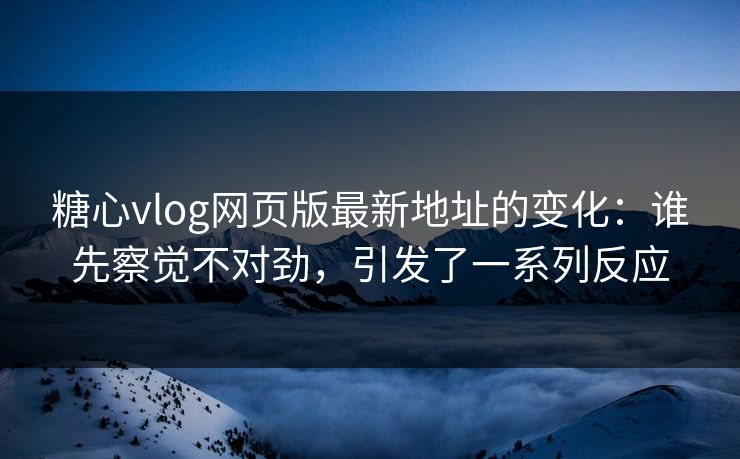 糖心vlog网页版最新地址的变化：谁先察觉不对劲，引发了一系列反应