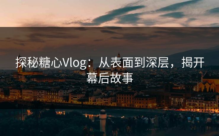 探秘糖心Vlog：从表面到深层，揭开幕后故事