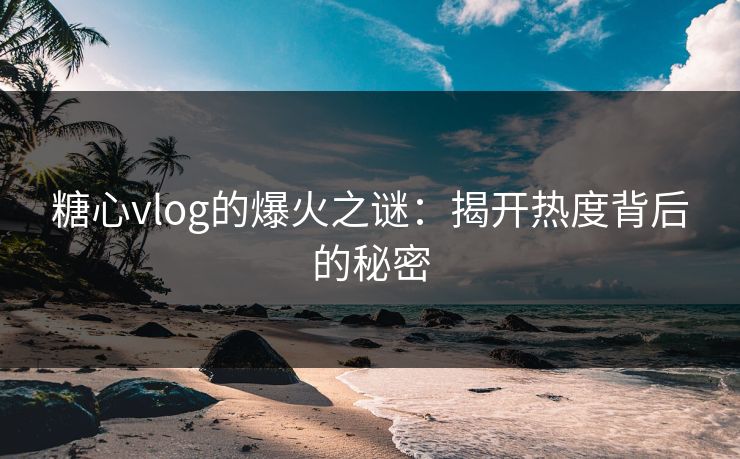 糖心vlog的爆火之谜:揭开热度背后的秘密 糖心vlog的爆火之谜:揭开热度背后的秘密