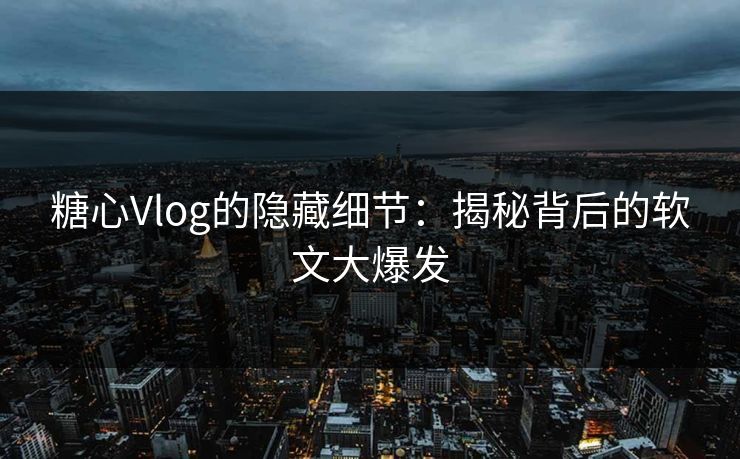糖心Vlog的隐藏细节：揭秘背后的软文大爆发