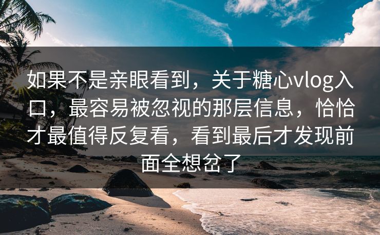 如果不是亲眼看到，关于糖心vlog入口，最容易被忽视的那层信息，恰恰才最值得反复看，看到最后才发现前面全想岔了