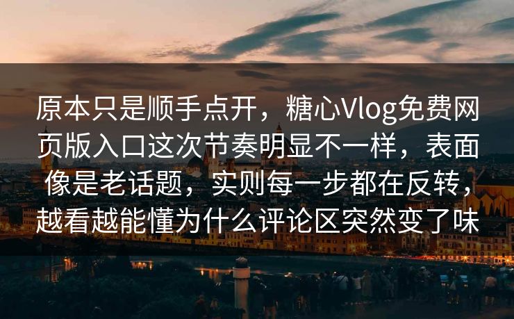 原本只是顺手点开，糖心Vlog免费网页版入口这次节奏明显不一样，表面像是老话题，实则每一步都在反转，越看越能懂为什么评论区突然变了味