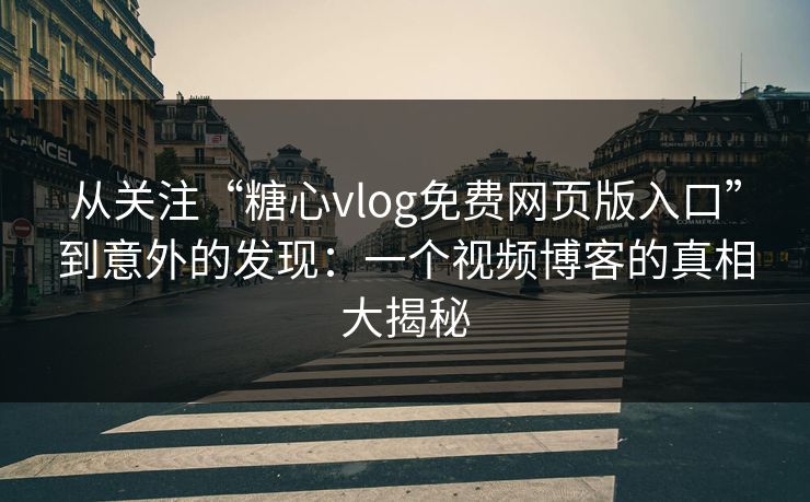 从关注“糖心vlog免费网页版入口”到意外的发现：一个视频博客的真相大揭秘