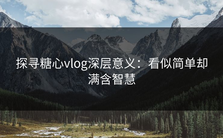 探寻糖心vlog深层意义：看似简单却满含智慧