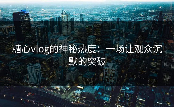 糖心vlog的神秘热度:一场让观众沉默的突破 糖心vlog的神秘热度:一场让观众沉默的突破