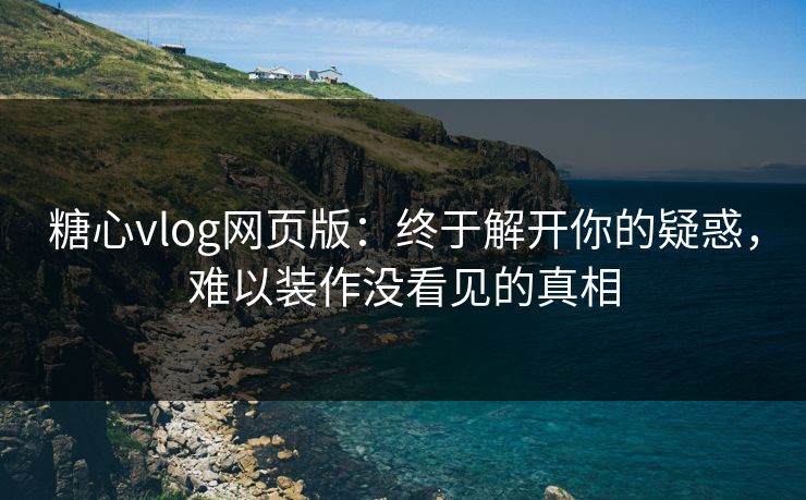 糖心vlog网页版：终于解开你的疑惑，难以装作没看见的真相