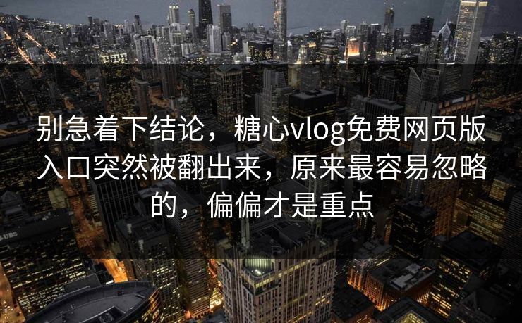 别急着下结论，糖心vlog免费网页版入口突然被翻出来，原来最容易忽略的，偏偏才是重点