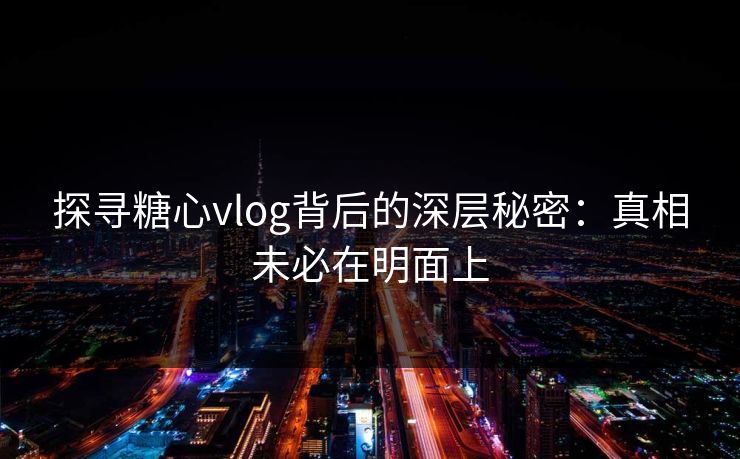 探寻糖心vlog背后的深层秘密：真相未必在明面上