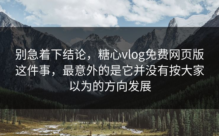 别急着下结论,糖心vlog免费网页版这件事,最意外的是它并没有按大家以为的方向发展 别急着下结论,糖心vlog免费网页版这件事,最意外的是它并没有按大家以为的方向发展