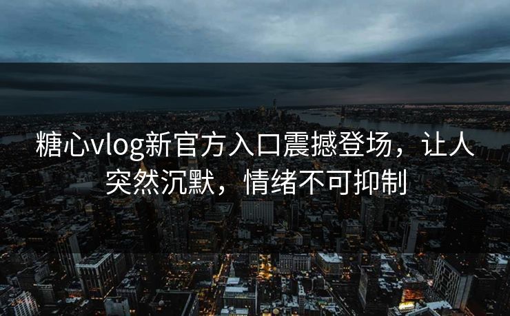 糖心vlog新官方入口震撼登场，让人突然沉默，情绪不可抑制