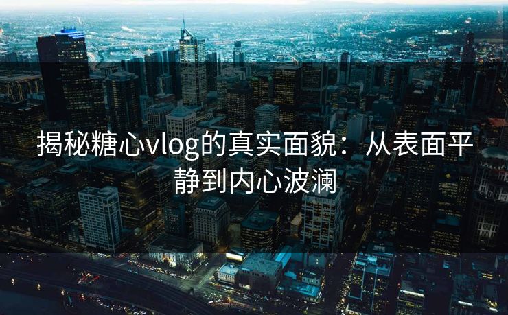 揭秘糖心vlog的真实面貌:从表面平静到内心波澜 揭秘糖心vlog的真实面貌:从表面平静到内心波澜