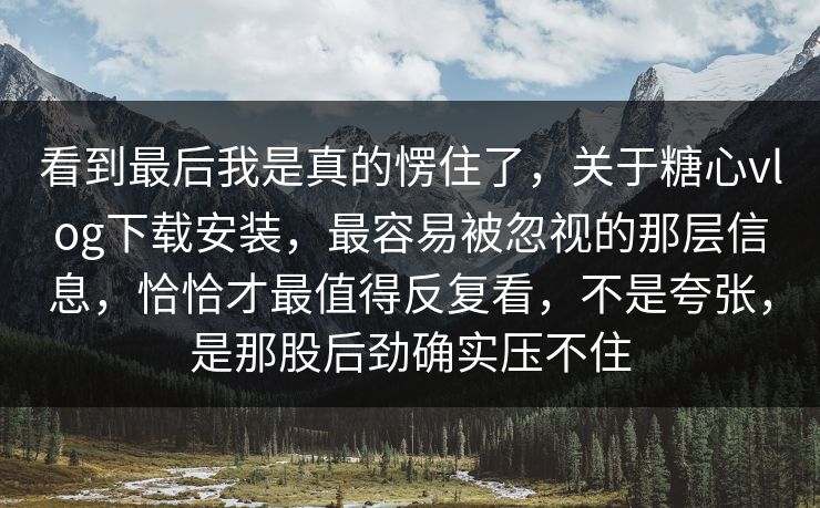 看到最后我是真的愣住了，关于糖心vlog下载安装，最容易被忽视的那层信息，恰恰才最值得反复看，不是夸张，是那股后劲确实压不住