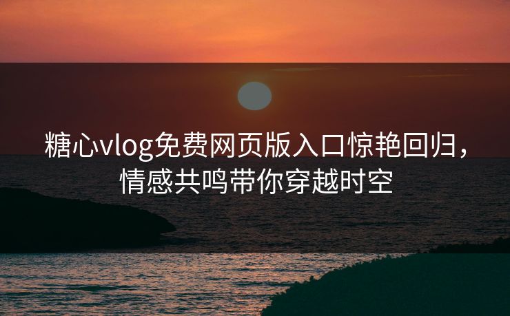糖心vlog免费网页版入口惊艳回归,情感共鸣带你穿越时空 糖心vlog免费网页版入口惊艳回归,情感共鸣带你穿越时空