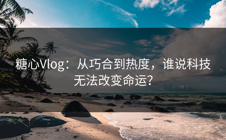 糖心Vlog:从巧合到热度,谁说科技无法改变命运? 糖心Vlog:从巧合到热度,谁说科技无法改变命运?