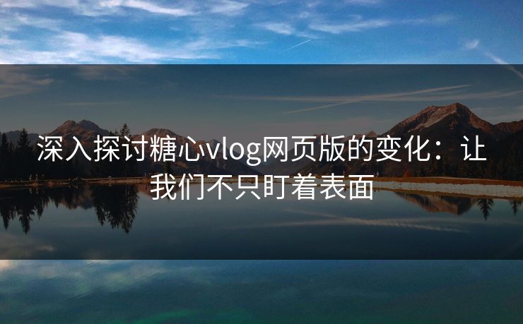 深入探讨糖心vlog网页版的变化：让我们不只盯着表面