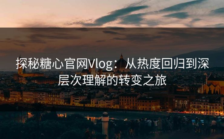 探秘糖心官网Vlog：从热度回归到深层次理解的转变之旅