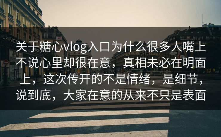 关于糖心vlog入口为什么很多人嘴上不说心里却很在意，真相未必在明面上，这次传开的不是情绪，是细节，说到底，大家在意的从来不只是表面