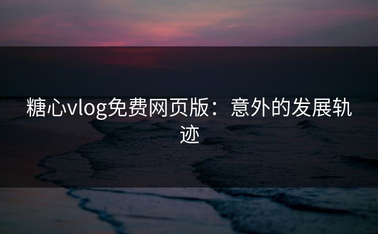 糖心vlog免费网页版：意外的发展轨迹