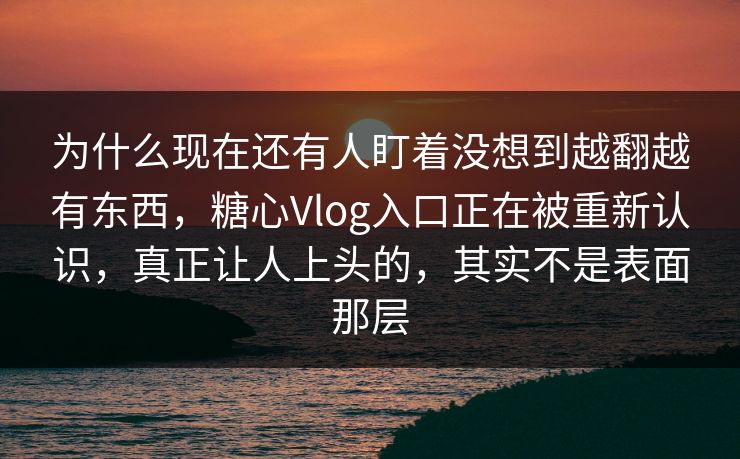 为什么现在还有人盯着没想到越翻越有东西，糖心Vlog入口正在被重新认识，真正让人上头的，其实不是表面那层