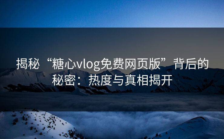 揭秘“糖心vlog免费网页版”背后的秘密：热度与真相揭开