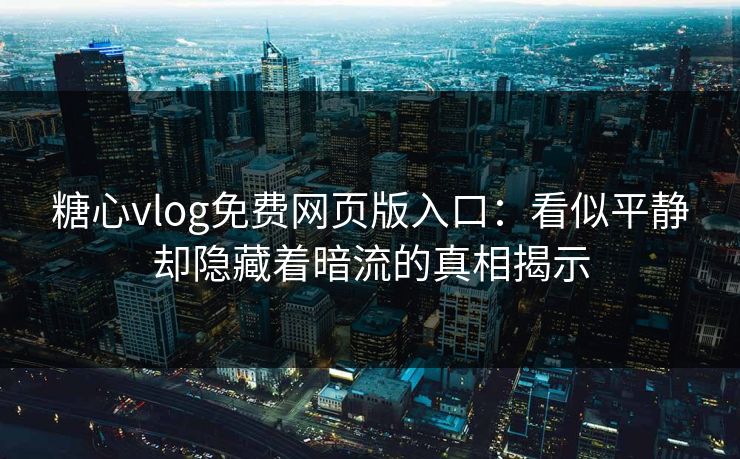 糖心vlog免费网页版入口：看似平静却隐藏着暗流的真相揭示